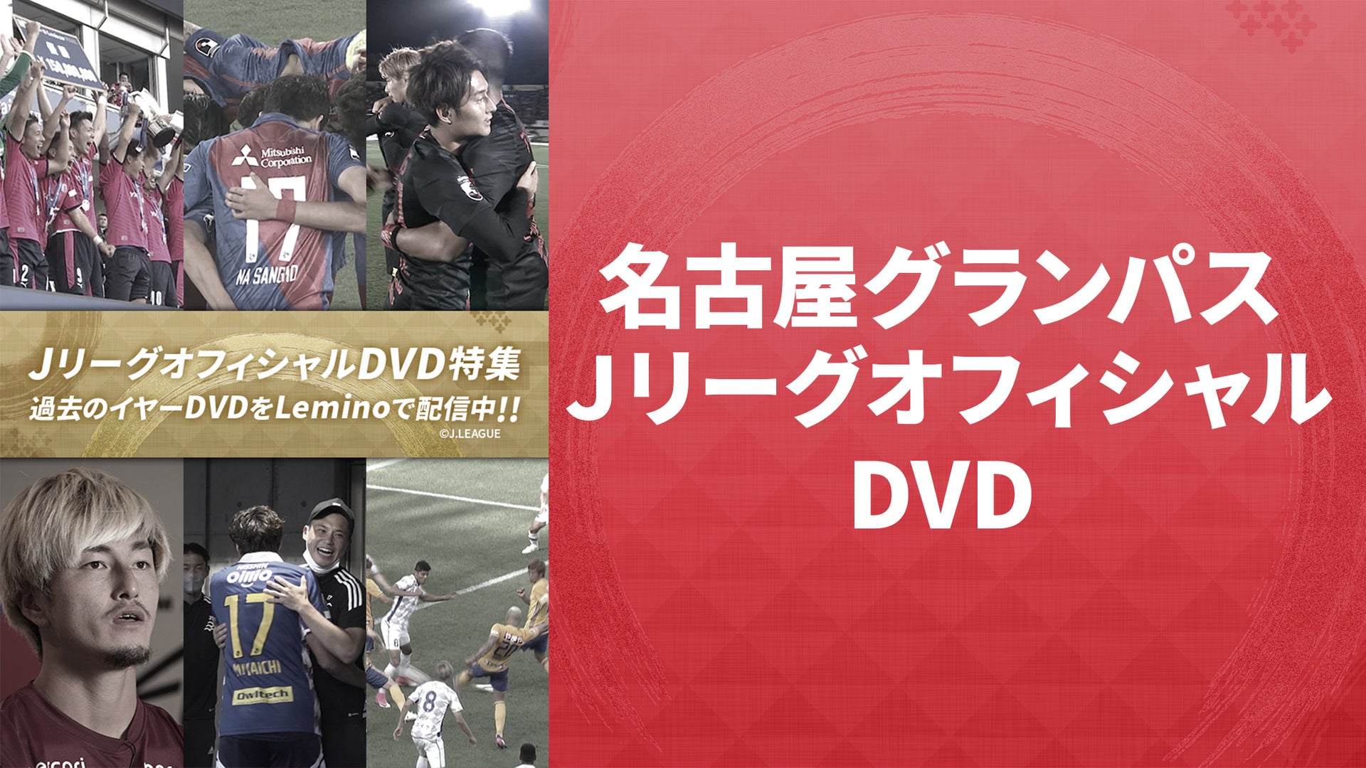 名古屋グランパスJリーグオフィシャルDVD | Lemino（レミノ）／ドコモの新しい映像サービス - 知らなかった、大好きへ。